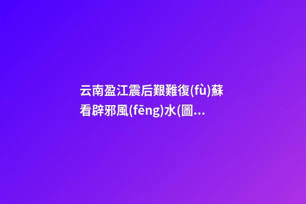 云南盈江震后艱難復(fù)蘇 看辟邪風(fēng)水(圖文)
